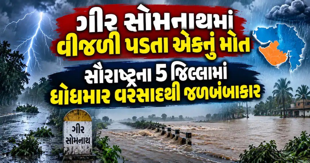 સૌરાષ્ટ્રના 6 જિલ્લામાં ધોધમાર વરસાદ, ગીર સોમનાથમાં વીજળી પડતાં એકનું મોત